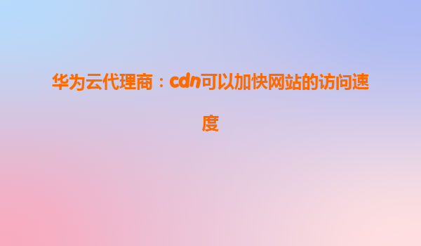 华为云代理商：cdn可以加快网站的访问速度