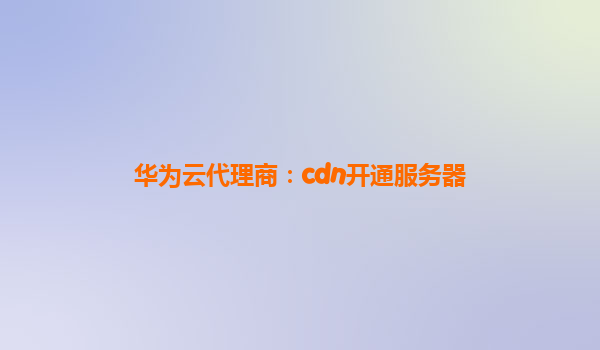 华为云代理商：cdn开通服务器
