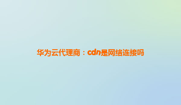 华为云代理商：cdn是网络连接吗