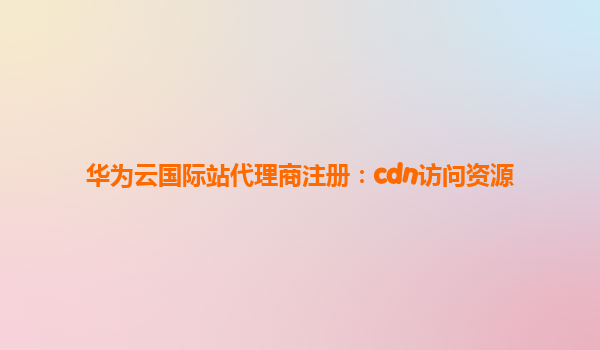 华为云国际站代理商注册：cdn访问资源