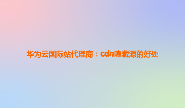 华为云国际站代理商：cdn隐藏源的好处