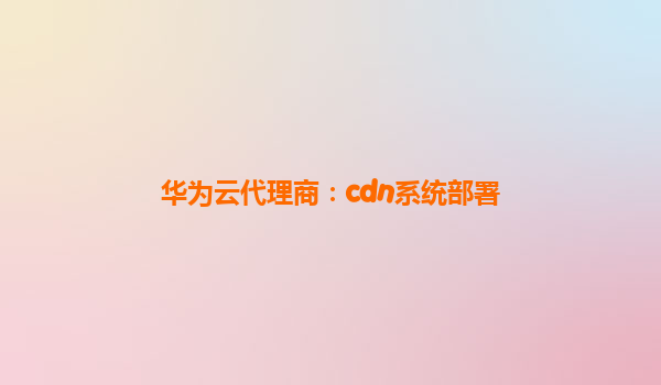 华为云代理商：cdn系统部署
