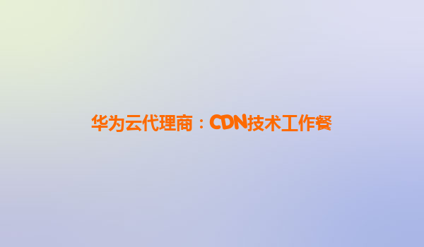 华为云代理商：CDN技术工作餐