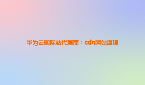 华为云国际站代理商：cdn网站原理