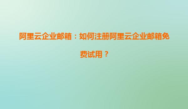 阿里云企业邮箱：如何注册阿里云企业邮箱免费试用？