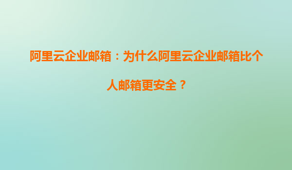 阿里云企业邮箱：为什么阿里云企业邮箱比个人邮箱更安全？