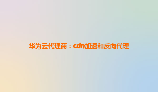华为云代理商：cdn加速和反向代理