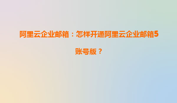 阿里云企业邮箱：怎样开通阿里云企业邮箱5账号版？