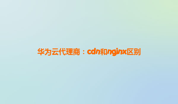 华为云代理商：cdn和nginx区别