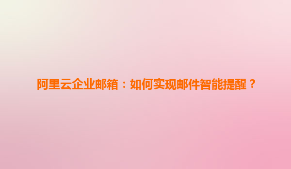 阿里云企业邮箱：如何实现邮件智能提醒？