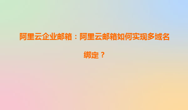 阿里云企业邮箱：阿里云邮箱如何实现多域名绑定？