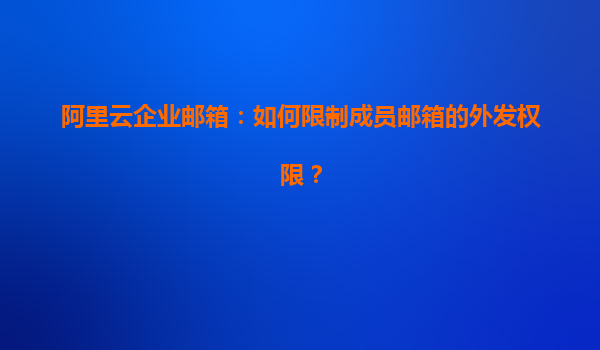 阿里云企业邮箱：如何限制成员邮箱的外发权限？