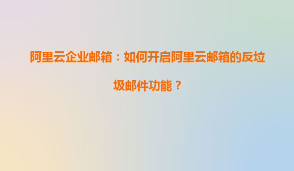 阿里云企业邮箱：如何开启阿里云邮箱的反垃圾邮件功能？