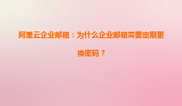 阿里云企业邮箱：为什么企业邮箱需要定期更换密码？