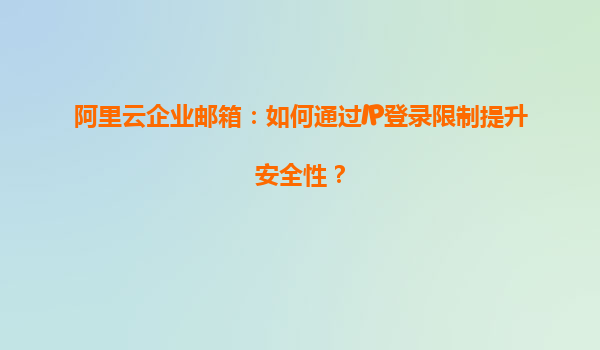 阿里云企业邮箱：如何通过IP登录限制提升安全性？