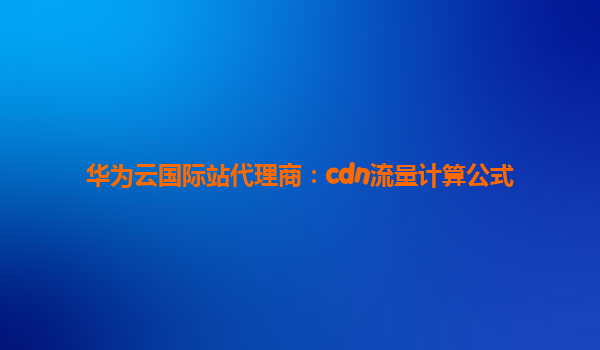 华为云国际站代理商：cdn流量计算公式