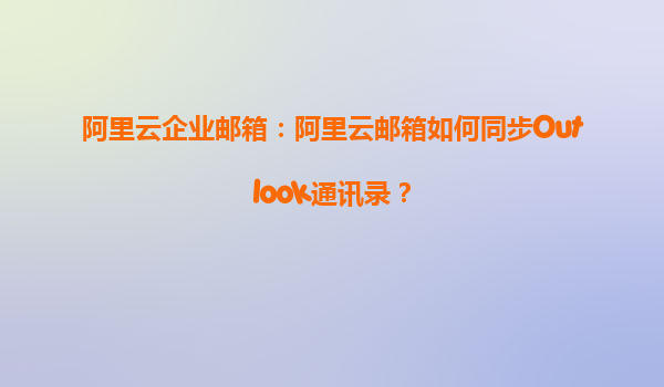 阿里云企业邮箱：阿里云邮箱如何同步Outlook通讯录？