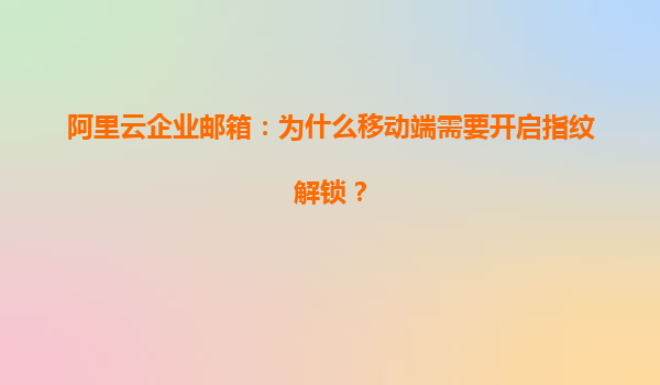 阿里云企业邮箱：为什么移动端需要开启指纹解锁？