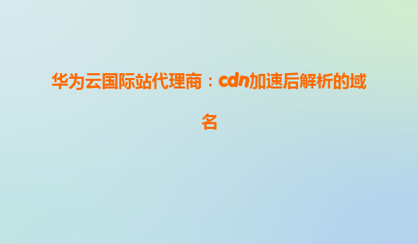 华为云国际站代理商：cdn加速后解析的域名