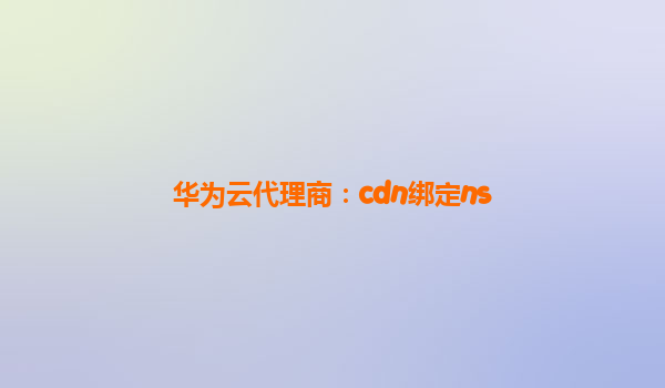 华为云代理商：cdn绑定ns
