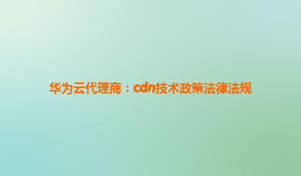 华为云代理商：cdn技术政策法律法规