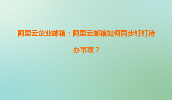 阿里云企业邮箱：阿里云邮箱如何同步钉钉待办事项？