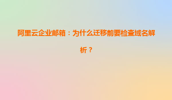 阿里云企业邮箱：为什么迁移前要检查域名解析？