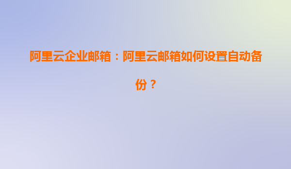 阿里云企业邮箱：阿里云邮箱如何设置自动备份？