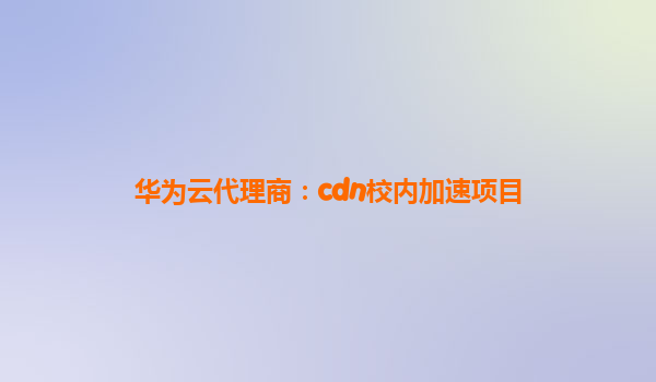 华为云代理商：cdn校内加速项目