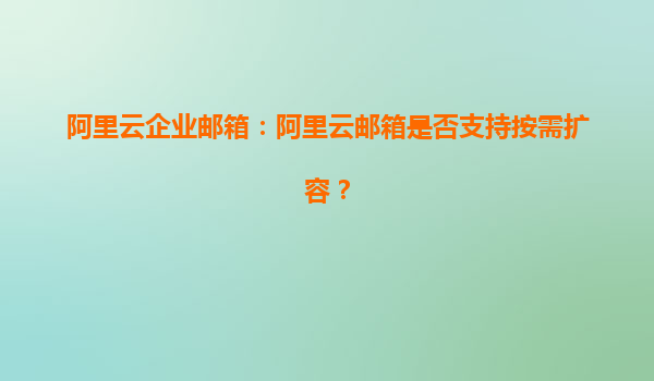 阿里云企业邮箱：阿里云邮箱是否支持按需扩容？