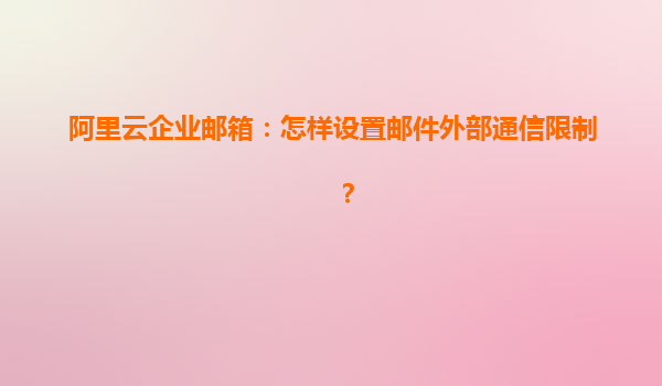 阿里云企业邮箱：怎样设置邮件外部通信限制？