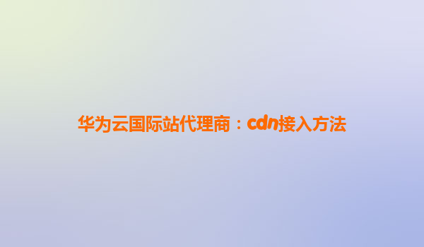 华为云国际站代理商：cdn接入方法