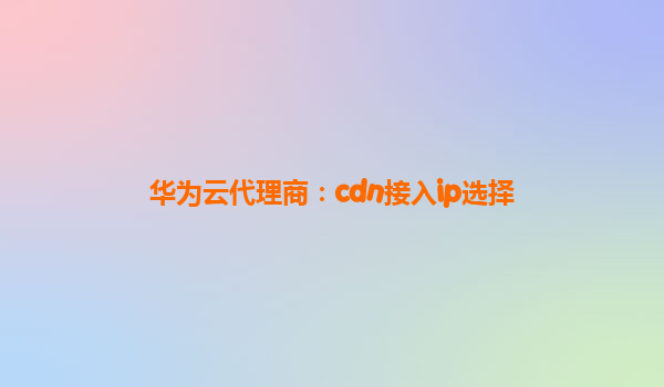 华为云代理商：cdn接入ip选择