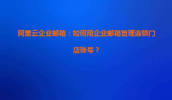 阿里云企业邮箱：如何用企业邮箱管理连锁门店账号？