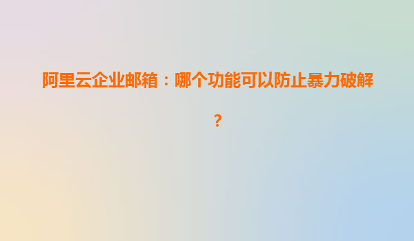 阿里云企业邮箱：哪个功能可以防止暴力破解？