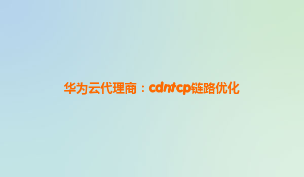 华为云代理商：cdntcp链路优化
