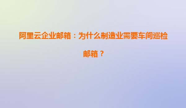 阿里云企业邮箱：为什么制造业需要车间巡检邮箱？