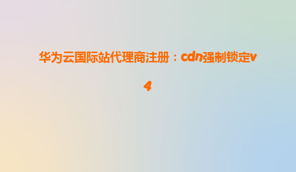 华为云国际站代理商注册：cdn强制锁定v4