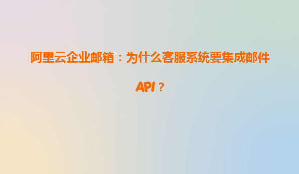 阿里云企业邮箱：为什么客服系统要集成邮件API？