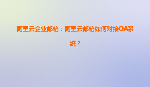 阿里云企业邮箱：阿里云邮箱如何对接OA系统？