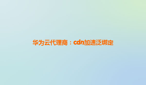 华为云代理商：cdn加速泛绑定