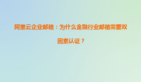 阿里云企业邮箱：为什么金融行业邮箱需要双因素认证？