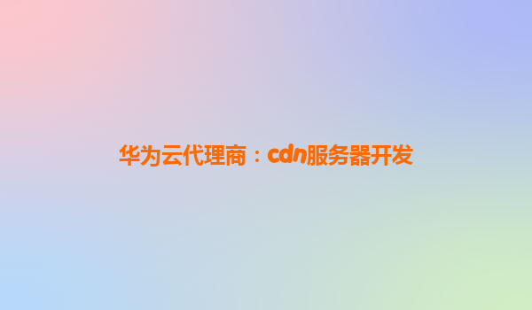 华为云代理商：cdn服务器开发