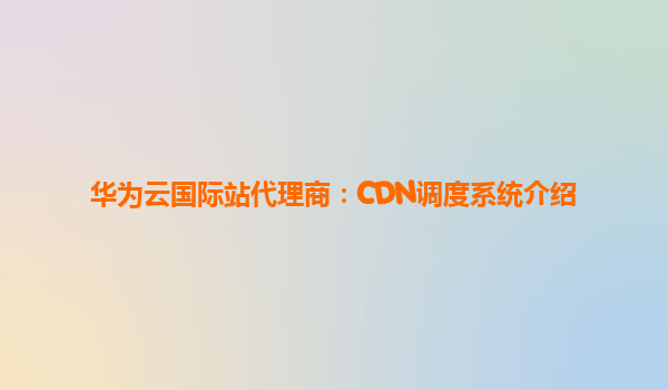 华为云国际站代理商：CDN调度系统介绍