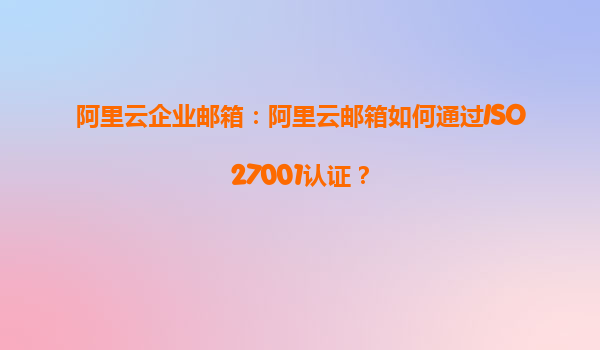 阿里云企业邮箱：阿里云邮箱如何通过ISO27001认证？