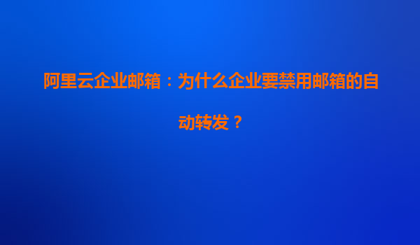 阿里云企业邮箱：为什么企业要禁用邮箱的自动转发？