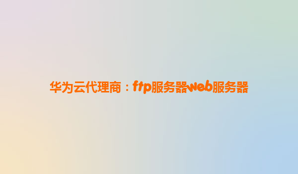 华为云代理商：ftp服务器web服务器