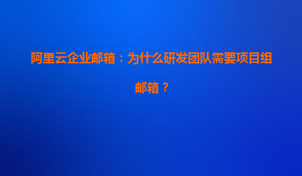 阿里云企业邮箱：为什么研发团队需要项目组邮箱？
