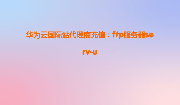 华为云国际站代理商充值：ftp服务器serv-u