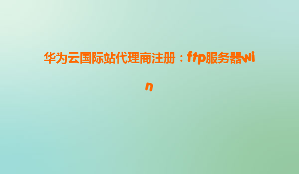华为云国际站代理商注册：ftp服务器win